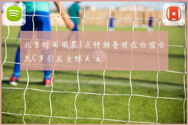 北京时间明晨1点特朗普将在白宫会见C罗引发全球关注