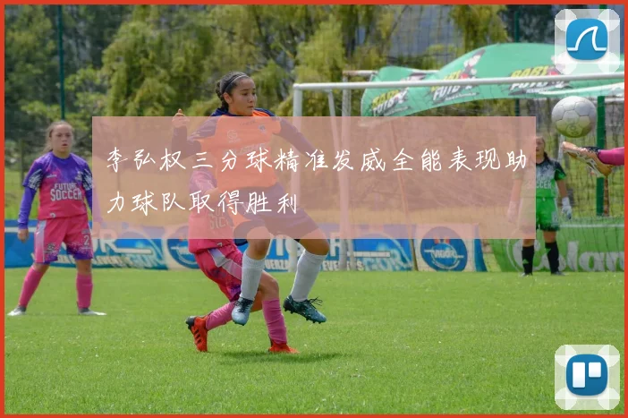 李弘权三分球精准发威全能表现助力球队取得胜利