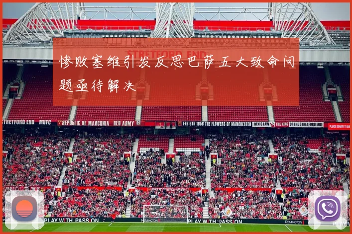 惨败塞维引发反思巴萨五大致命问题亟待解决