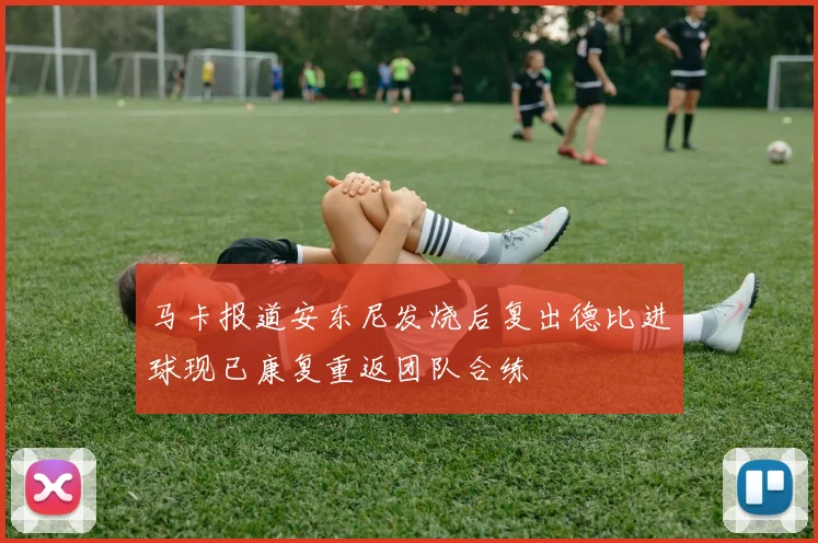 马卡报道安东尼发烧后复出德比进球现已康复重返团队合练