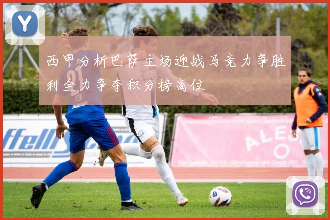 西甲分析巴萨主场迎战马竞力争胜利全力争夺积分榜高位