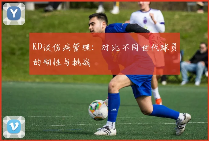 KD谈伤病管理：对比不同世代球员的韧性与挑战