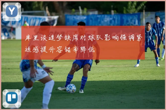 库里谈追梦缺席对球队影响强调紧迫感提升容错率降低