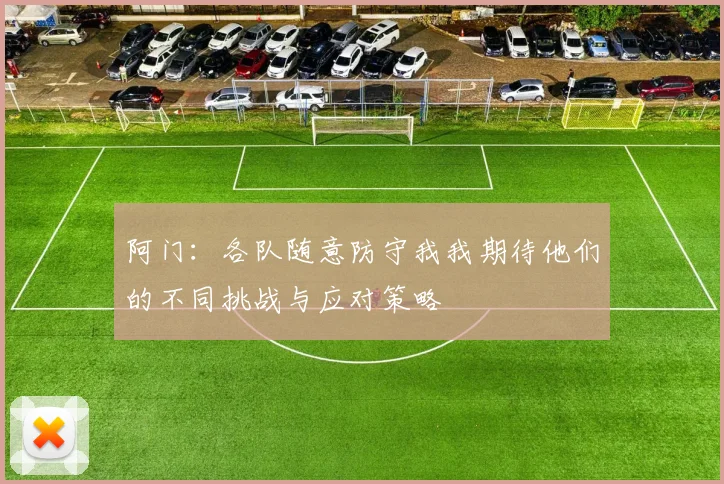 阿门：各队随意防守我我期待他们的不同挑战与应对策略