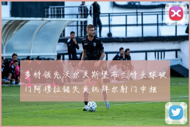 多特领先沃尔夫斯堡布兰特头球破门阿穆拉错失良机拜尔射门中框