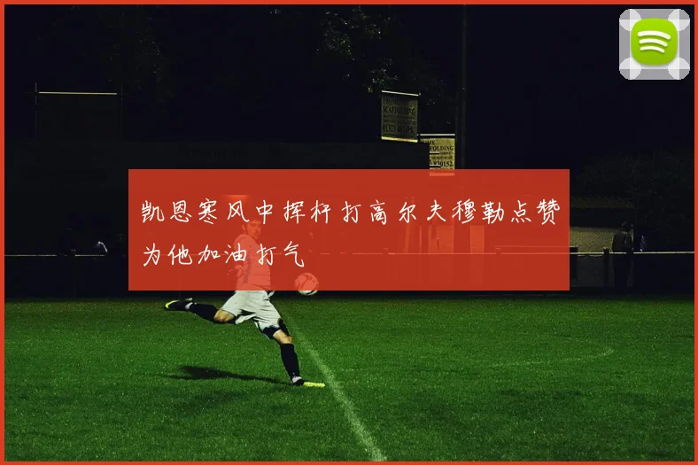 凯恩寒风中挥杆打高尔夫穆勒点赞为他加油打气