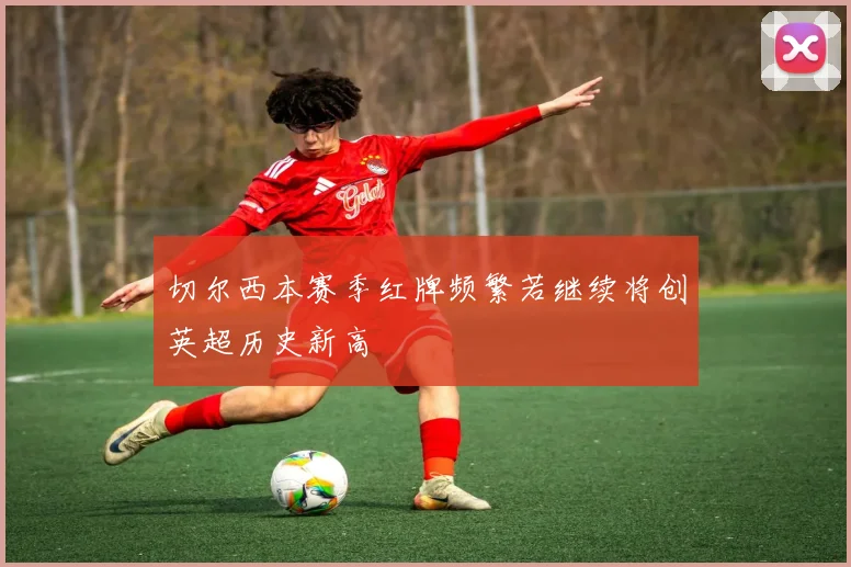 切尔西本赛季红牌频繁若继续将创英超历史新高