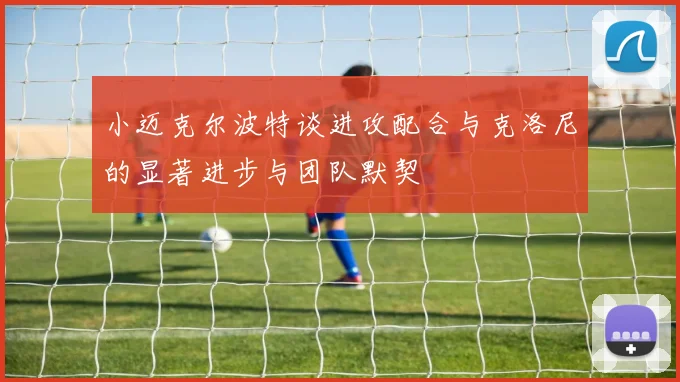 小迈克尔波特谈进攻配合与克洛尼的显著进步与团队默契