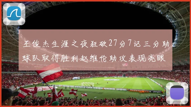 王俊杰生涯之夜狂砍27分7记三分助球队取得胜利赵维伦助攻表现亮眼