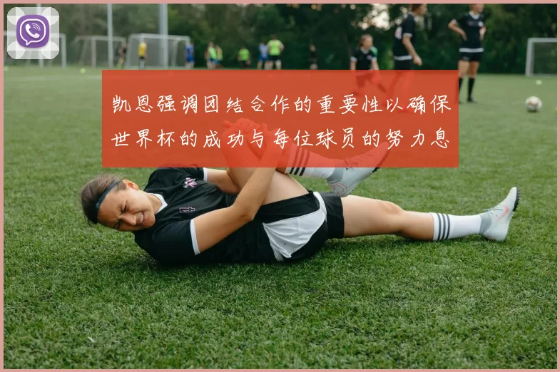 凯恩强调团结合作的重要性以确保世界杯的成功与每位球员的努力息息相关