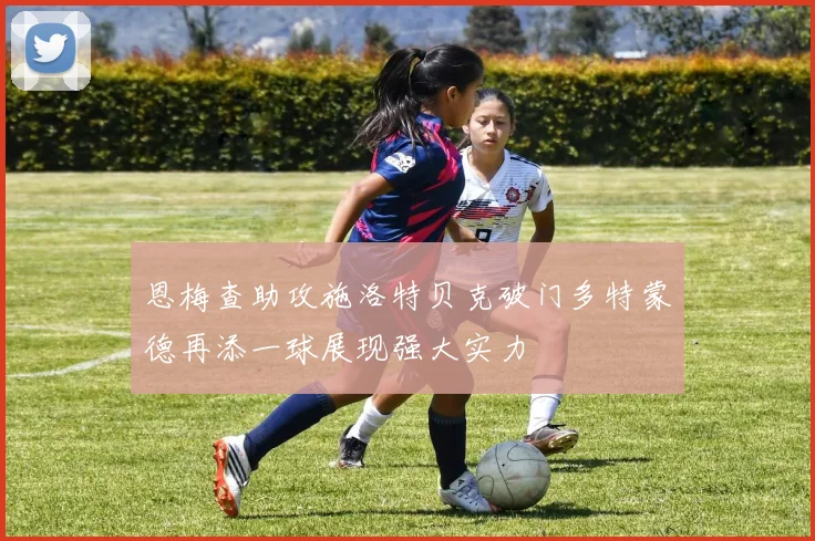 恩梅查助攻施洛特贝克破门多特蒙德再添一球展现强大实力