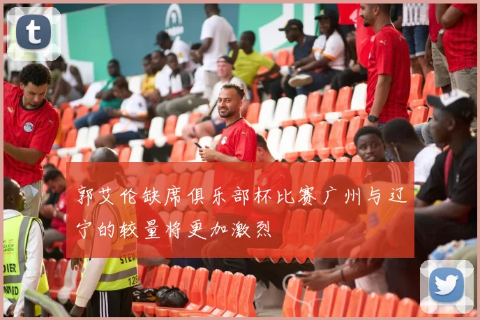 郭艾伦缺席俱乐部杯比赛广州与辽宁的较量将更加激烈