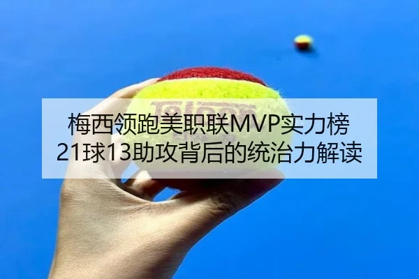 梅西领跑美职联MVP实力榜 21球13助攻背后的统治力解读 - jiuyou