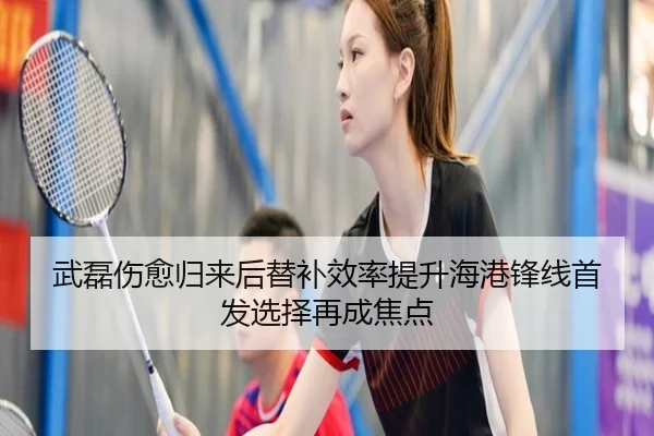 武磊伤愈归来后替补效率提升海港锋线首发选择再成焦点 - jiuyou
